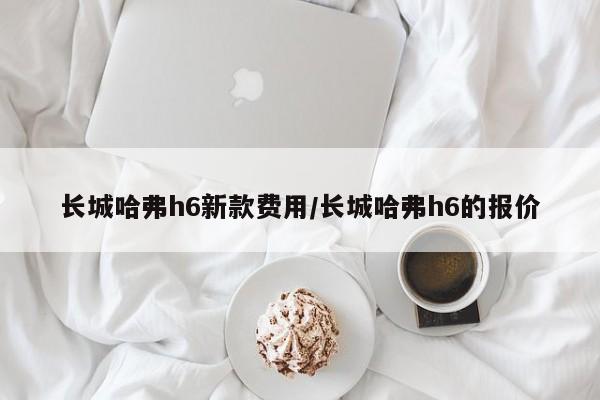 长城哈弗h6新款费用/长城哈弗h6的报价