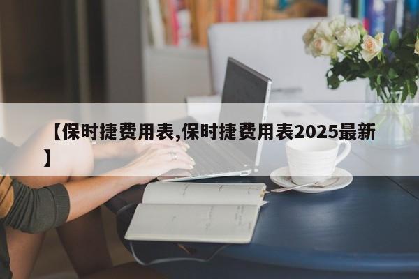 【保时捷费用表,保时捷费用表2025最新】