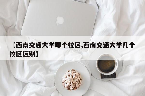 【西南交通大学哪个校区,西南交通大学几个校区区别】