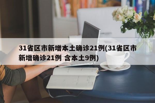 31省区市新增本土确诊21例(31省区市新增确诊21例 含本土9例)