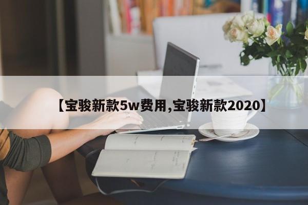 【宝骏新款5w费用,宝骏新款2020】