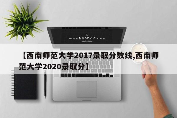 【西南师范大学2017录取分数线,西南师范大学2020录取分】