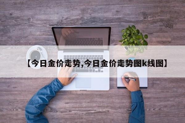 【今日金价走势,今日金价走势图k线图】