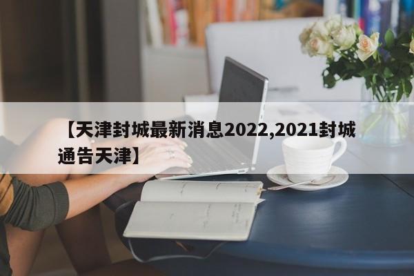 【天津封城最新消息2022,2021封城通告天津】