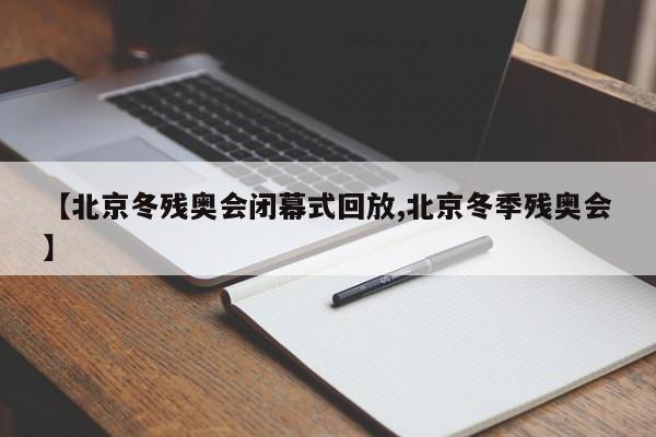 【北京冬残奥会闭幕式回放,北京冬季残奥会】