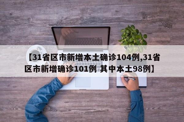 【31省区市新增本土确诊104例,31省区市新增确诊101例 其中本土98例】