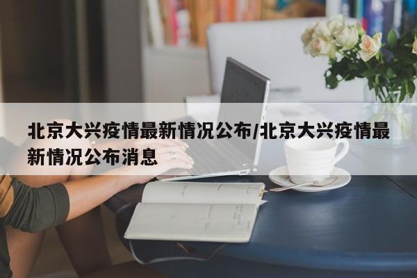 北京大兴疫情最新情况公布/北京大兴疫情最新情况公布消息