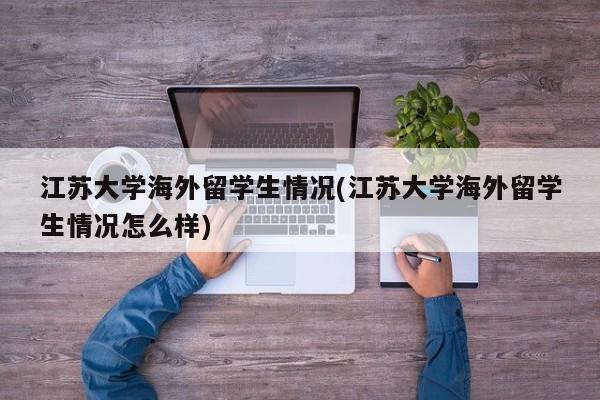 江苏大学海外留学生情况(江苏大学海外留学生情况怎么样)