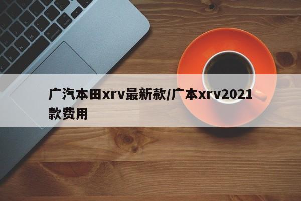 广汽本田xrv最新款/广本xrv2021款费用