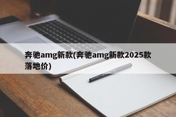 奔驰amg新款(奔驰amg新款2025款落地价)