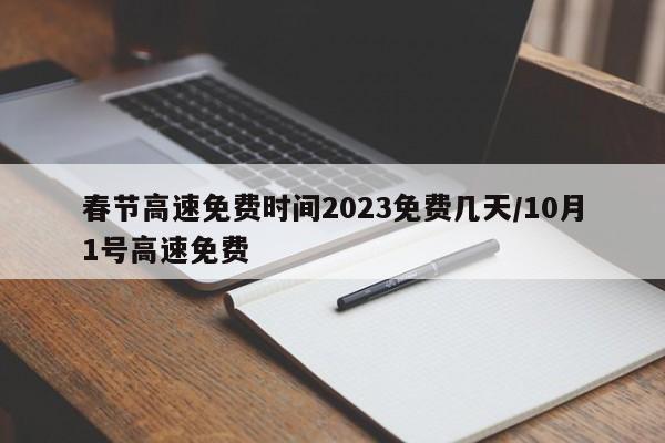 春节高速免费时间2023免费几天/10月1号高速免费