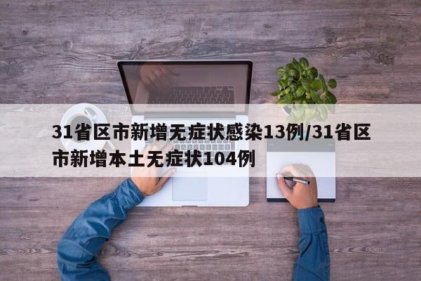 31省区市新增无症状感染13例/31省区市新增本土无症状104例
