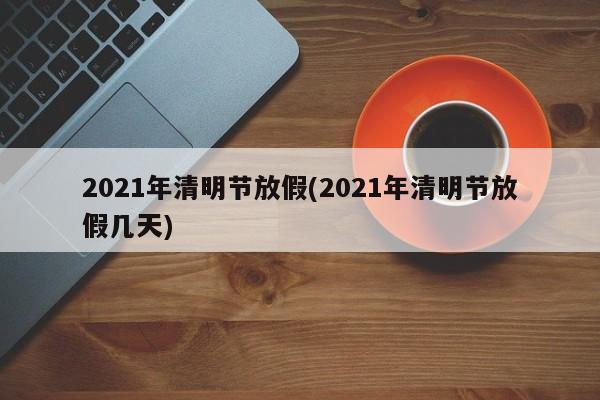 2021年清明节放假(2021年清明节放假几天)