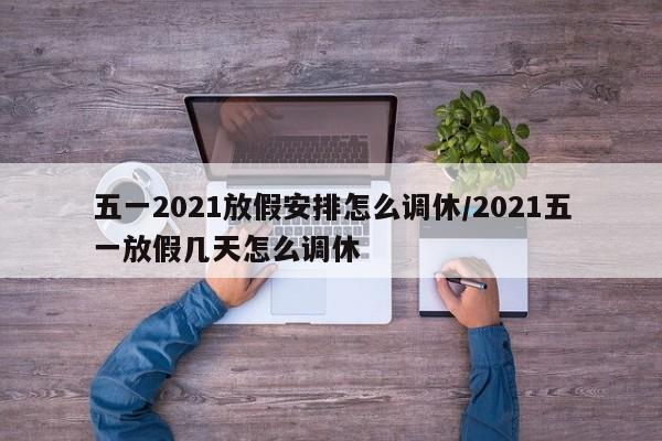 五一2021放假安排怎么调休/2021五一放假几天怎么调休