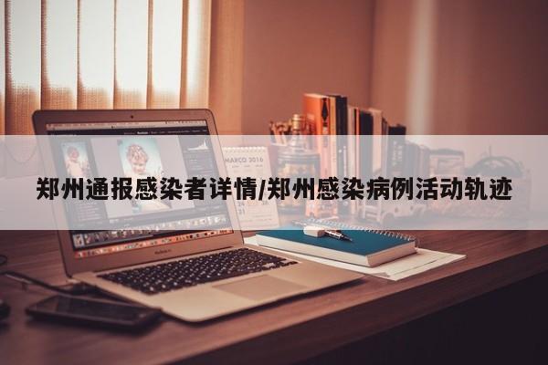 郑州通报感染者详情/郑州感染病例活动轨迹