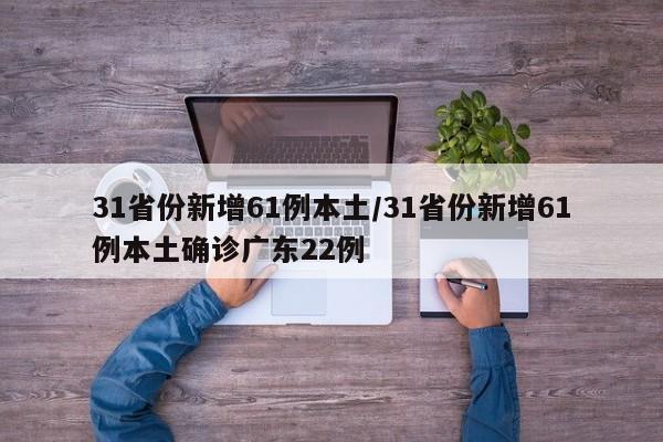 31省份新增61例本土/31省份新增61例本土确诊广东22例