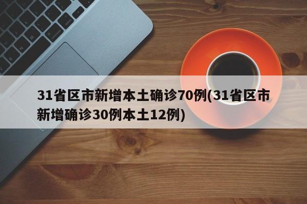 31省区市新增本土确诊70例(31省区市新增确诊30例本土12例)