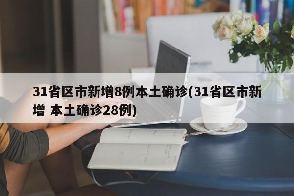 31省区市新增8例本土确诊(31省区市新增 本土确诊28例)