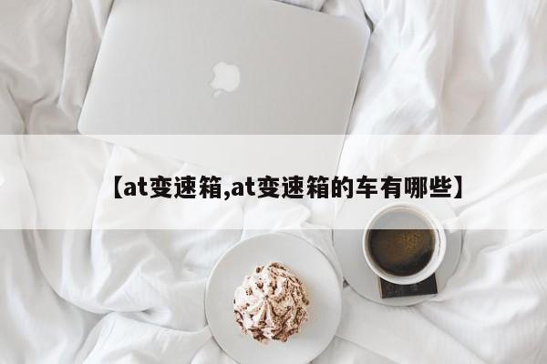 【at变速箱,at变速箱的车有哪些】
