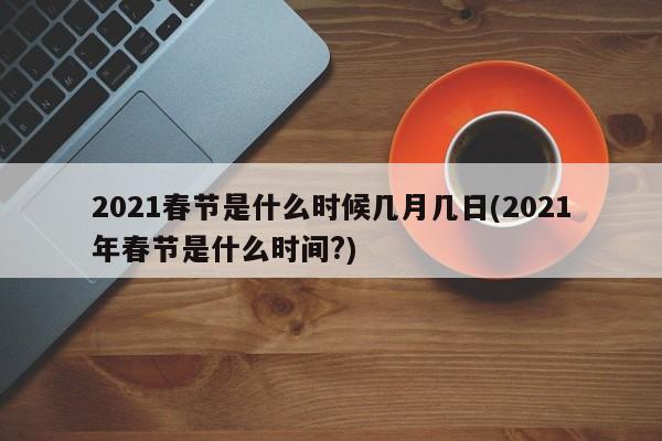 2021春节是什么时候几月几日(2021年春节是什么时间?)