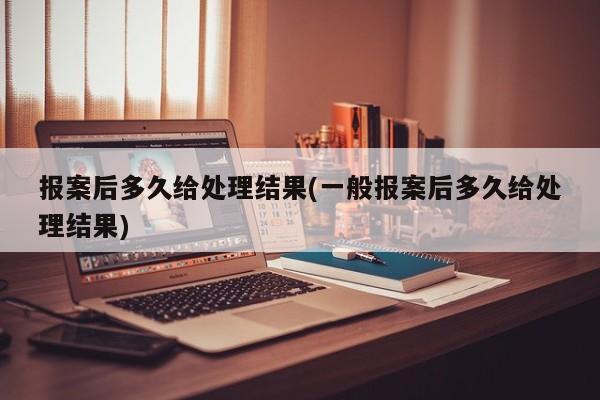报案后多久给处理结果(一般报案后多久给处理结果)