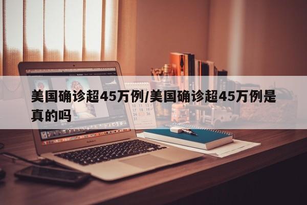 美国确诊超45万例/美国确诊超45万例是真的吗