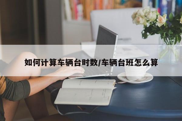 如何计算车辆台时数/车辆台班怎么算