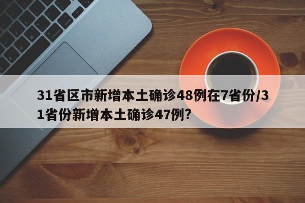 31省区市新增本土确诊48例在7省份/31省份新增本土确诊47例?