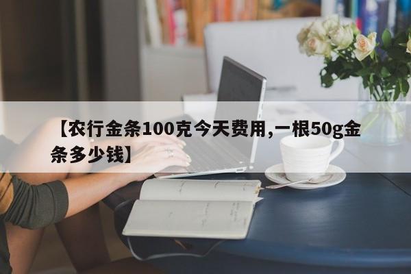 【农行金条100克今天费用,一根50g金条多少钱】