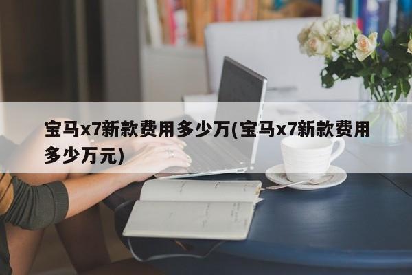 宝马x7新款费用多少万(宝马x7新款费用多少万元)