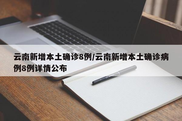 云南新增本土确诊8例/云南新增本土确诊病例8例详情公布