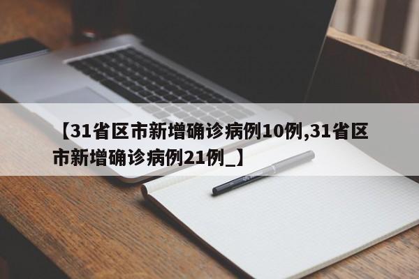 【31省区市新增确诊病例10例,31省区市新增确诊病例21例_】