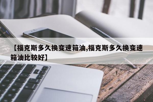 【福克斯多久换变速箱油,福克斯多久换变速箱油比较好】