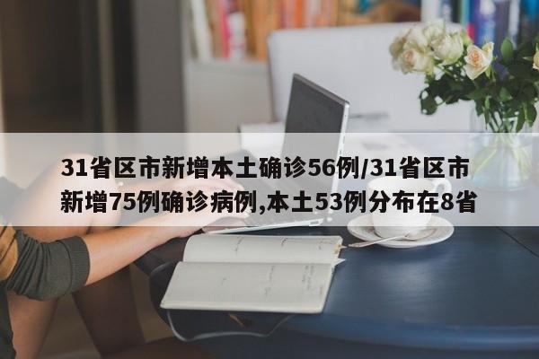31省区市新增本土确诊56例/31省区市新增75例确诊病例,本土53例分布在8省