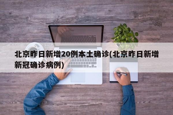 北京昨日新增20例本土确诊(北京昨日新增新冠确诊病例)