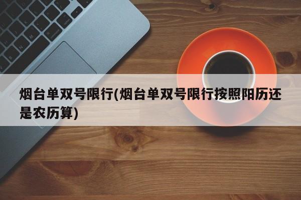 烟台单双号限行(烟台单双号限行按照阳历还是农历算)