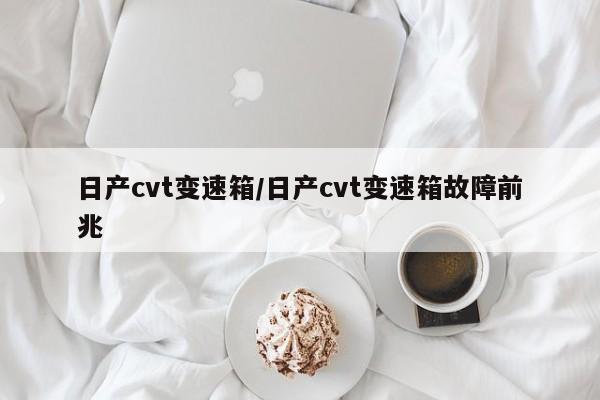 日产cvt变速箱/日产cvt变速箱故障前兆