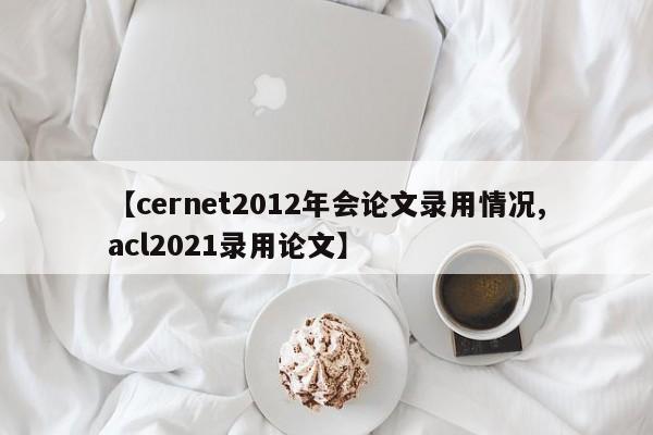 【cernet2012年会论文录用情况,acl2021录用论文】