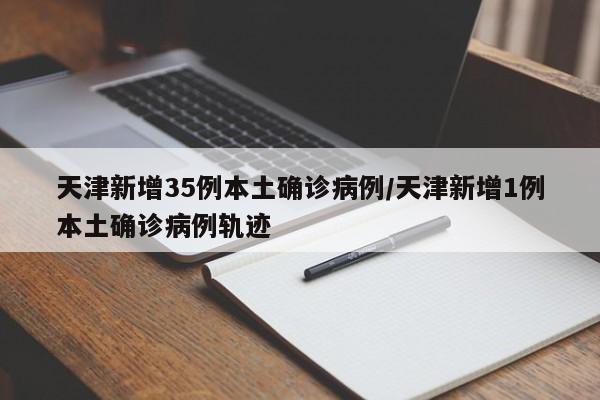 天津新增35例本土确诊病例/天津新增1例本土确诊病例轨迹
