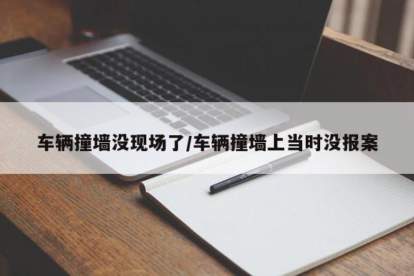 车辆撞墙没现场了/车辆撞墙上当时没报案