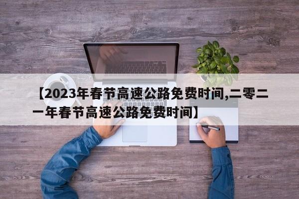 【2023年春节高速公路免费时间,二零二一年春节高速公路免费时间】
