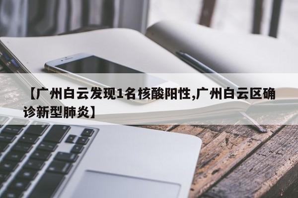 【广州白云发现1名核酸阳性,广州白云区确诊新型肺炎】