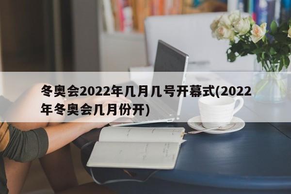 冬奥会2022年几月几号开幕式(2022年冬奥会几月份开)