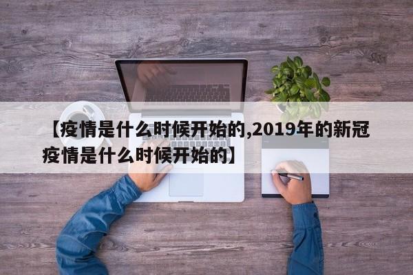 【疫情是什么时候开始的,2019年的新冠疫情是什么时候开始的】