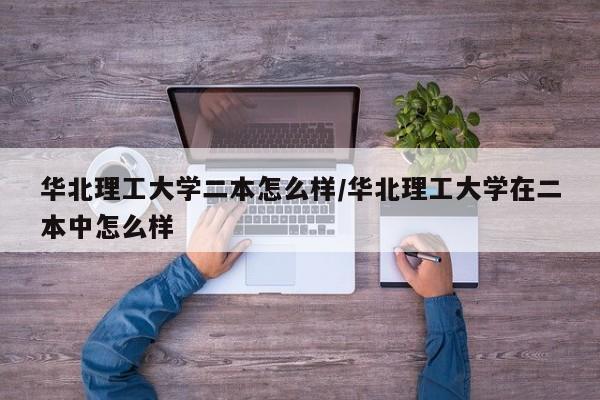 华北理工大学二本怎么样/华北理工大学在二本中怎么样