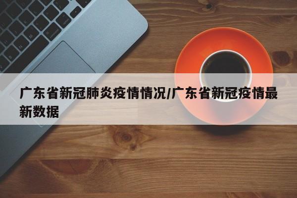 广东省新冠肺炎疫情情况/广东省新冠疫情最新数据