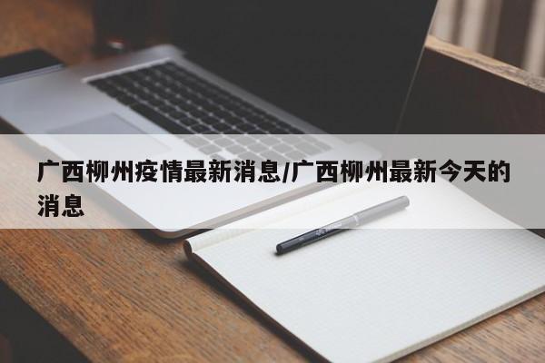 广西柳州疫情最新消息/广西柳州最新今天的消息