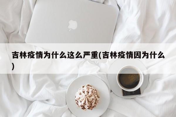 吉林疫情为什么这么严重(吉林疫情因为什么)