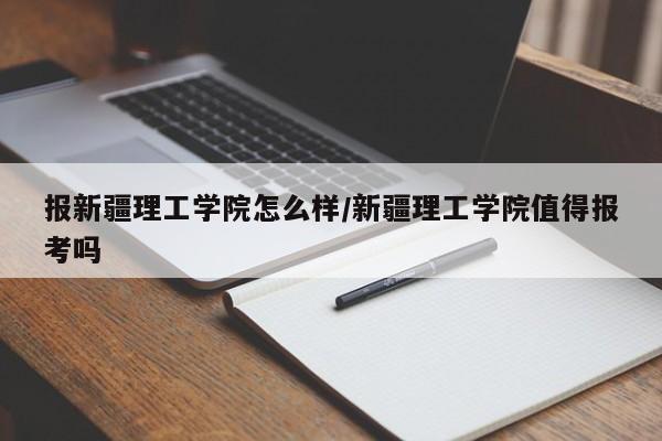 报新疆理工学院怎么样/新疆理工学院值得报考吗