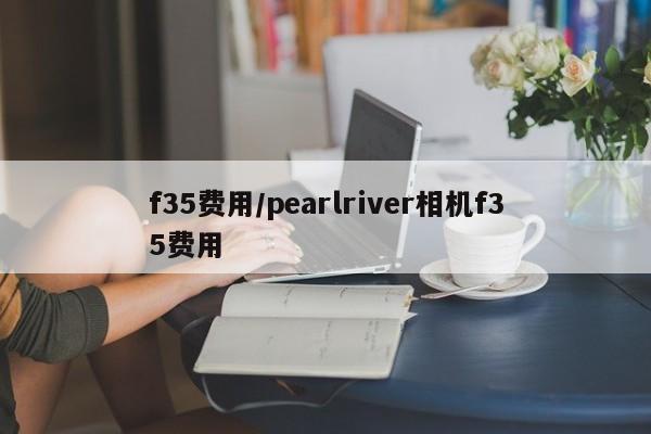 f35费用/pearlriver相机f35费用